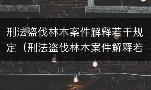 刑法盗伐林木案件解释若干规定（刑法盗伐林木案件解释若干规定解读）