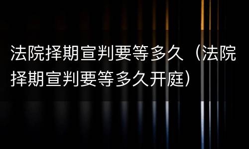 法院择期宣判要等多久（法院择期宣判要等多久开庭）