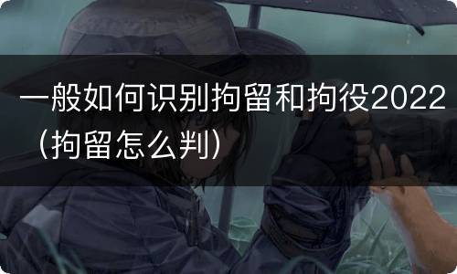 一般如何识别拘留和拘役2022（拘留怎么判）