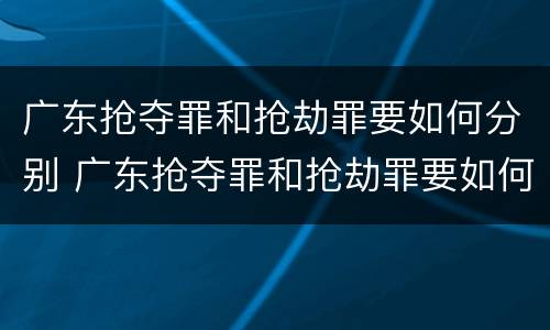 广东抢夺罪和抢劫罪要如何分别 广东抢夺罪和抢劫罪要如何分别判定