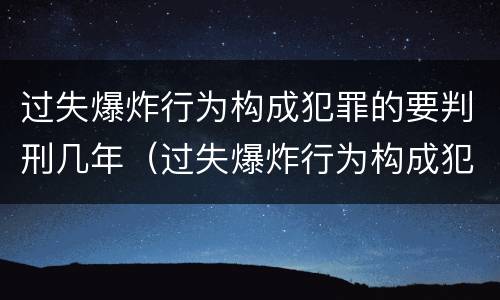 过失爆炸行为构成犯罪的要判刑几年（过失爆炸行为构成犯罪的要判刑几年呢）