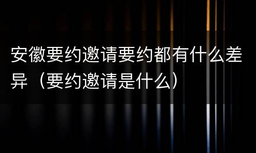 安徽要约邀请要约都有什么差异（要约邀请是什么）