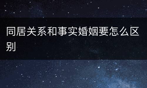 同居关系和事实婚姻要怎么区别
