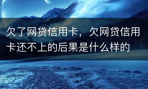 欠了网贷信用卡，欠网贷信用卡还不上的后果是什么样的