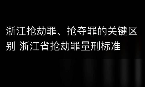 浙江抢劫罪、抢夺罪的关键区别 浙江省抢劫罪量刑标准