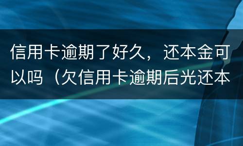 信用卡逾期了好久，还本金可以吗（欠信用卡逾期后光还本金可以吗?）