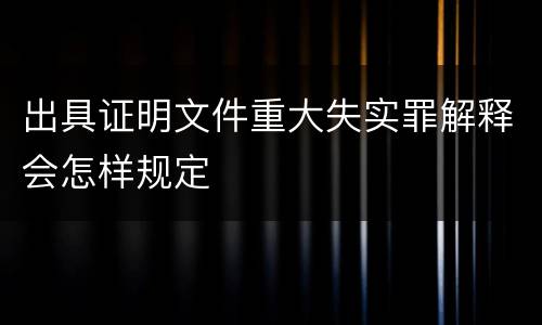 出具证明文件重大失实罪解释会怎样规定