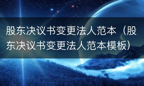 股东决议书变更法人范本（股东决议书变更法人范本模板）