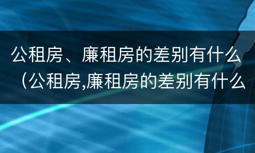公租房、廉租房的差别有什么（公租房,廉租房的差别有什么）