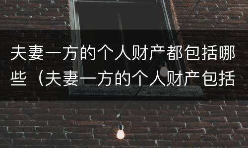 夫妻一方的个人财产都包括哪些（夫妻一方的个人财产包括哪些方面）