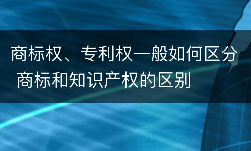 商标权、专利权一般如何区分 商标和知识产权的区别