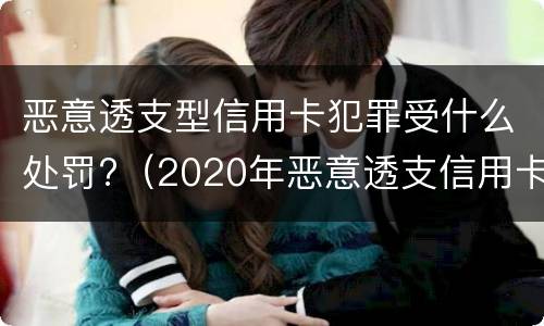 恶意透支型信用卡犯罪受什么处罚?（2020年恶意透支信用卡的立案标准）