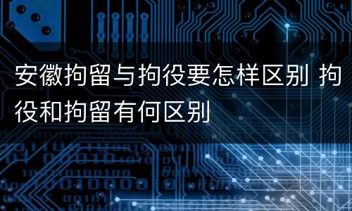 安徽拘留与拘役要怎样区别 拘役和拘留有何区别