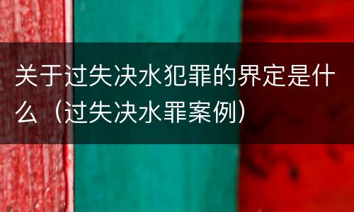 关于过失决水犯罪的界定是什么（过失决水罪案例）