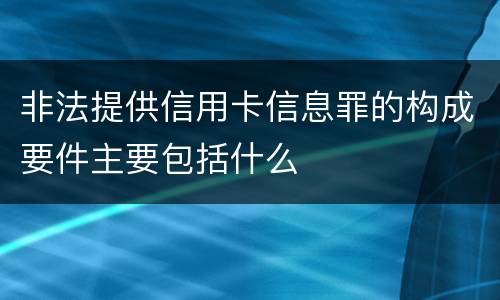 非法提供信用卡信息罪的构成要件主要包括什么