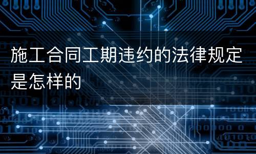 施工合同工期违约的法律规定是怎样的