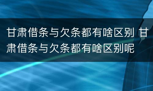 甘肃借条与欠条都有啥区别 甘肃借条与欠条都有啥区别呢