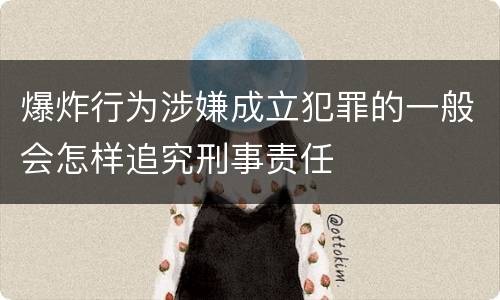 爆炸行为涉嫌成立犯罪的一般会怎样追究刑事责任