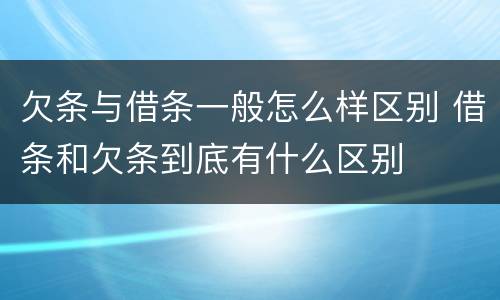 欠条与借条一般怎么样区别 借条和欠条到底有什么区别