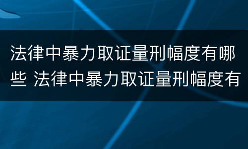 法律中暴力取证量刑幅度有哪些 法律中暴力取证量刑幅度有哪些规定