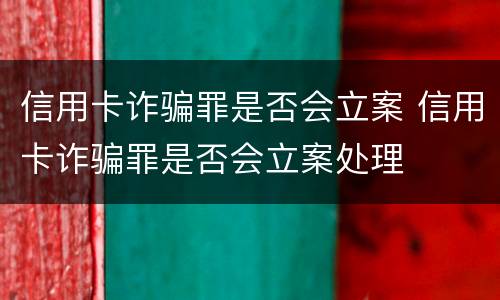 信用卡诈骗罪是否会立案 信用卡诈骗罪是否会立案处理