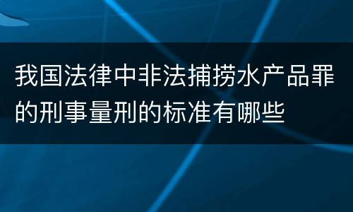我国法律中非法捕捞水产品罪的刑事量刑的标准有哪些