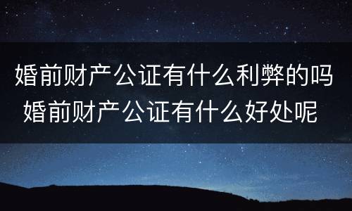 婚前财产公证有什么利弊的吗 婚前财产公证有什么好处呢