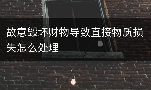 故意毁坏财物导致直接物质损失怎么处理