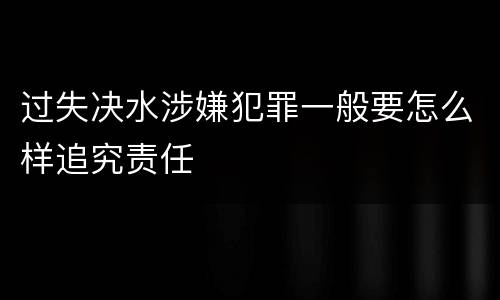 过失决水涉嫌犯罪一般要怎么样追究责任