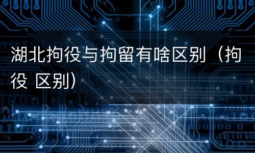 湖北拘役与拘留有啥区别（拘役 区别）