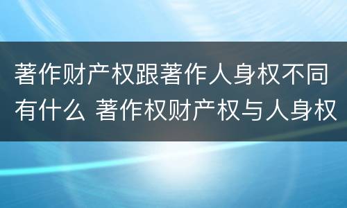 著作财产权跟著作人身权不同有什么 著作权财产权与人身权内容以及侵犯情形