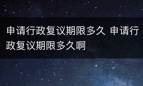 申请行政复议期限多久 申请行政复议期限多久啊