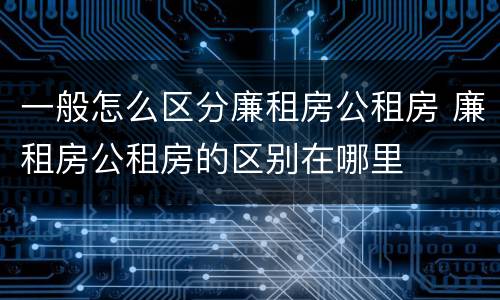 一般怎么区分廉租房公租房 廉租房公租房的区别在哪里