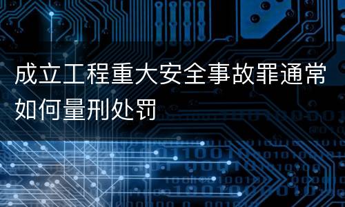 成立工程重大安全事故罪通常如何量刑处罚