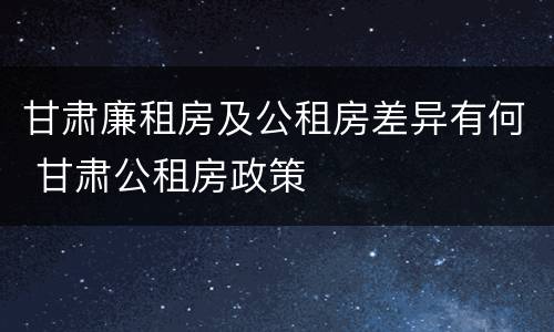 甘肃廉租房及公租房差异有何 甘肃公租房政策