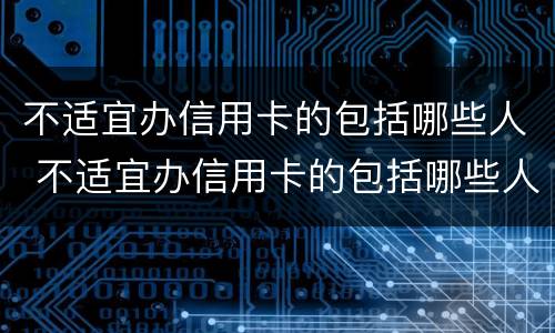 不适宜办信用卡的包括哪些人 不适宜办信用卡的包括哪些人员