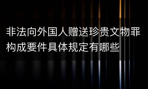 非法向外国人赠送珍贵文物罪构成要件具体规定有哪些