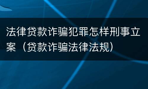 法律贷款诈骗犯罪怎样刑事立案（贷款诈骗法律法规）