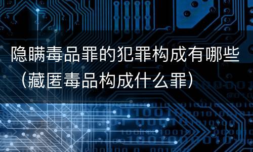 隐瞒毒品罪的犯罪构成有哪些（藏匿毒品构成什么罪）