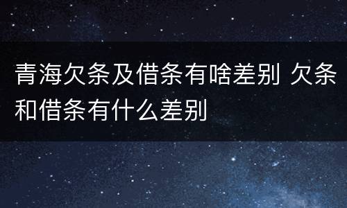 青海欠条及借条有啥差别 欠条和借条有什么差别