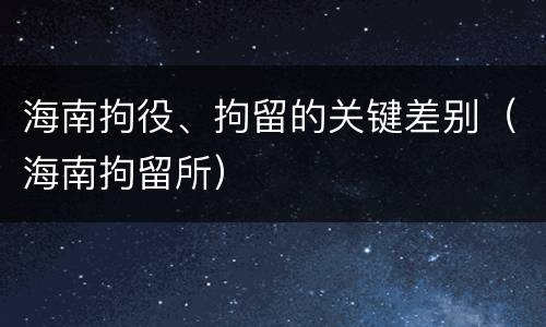 海南拘役、拘留的关键差别（海南拘留所）