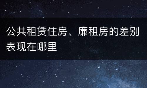 公共租赁住房、廉租房的差别表现在哪里