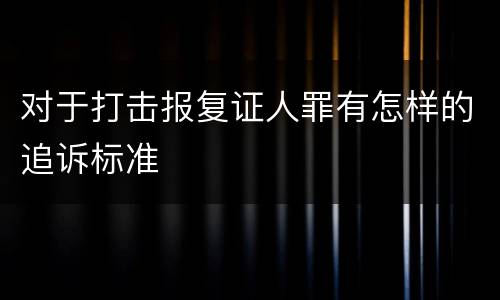 对于打击报复证人罪有怎样的追诉标准