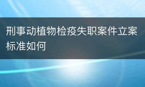 刑事动植物检疫失职案件立案标准如何