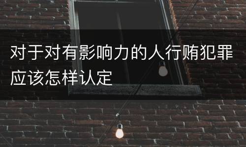 对于对有影响力的人行贿犯罪应该怎样认定