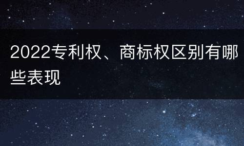 2022专利权、商标权区别有哪些表现