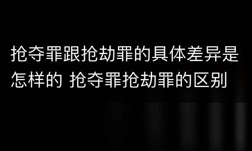 抢夺罪跟抢劫罪的具体差异是怎样的 抢夺罪抢劫罪的区别