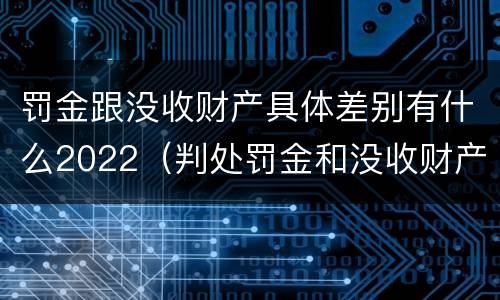 罚金跟没收财产具体差别有什么2022（判处罚金和没收财产的区别）