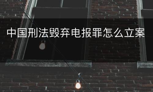 中国刑法毁弃电报罪怎么立案