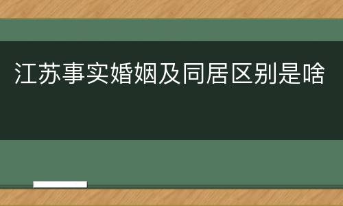 江苏事实婚姻及同居区别是啥